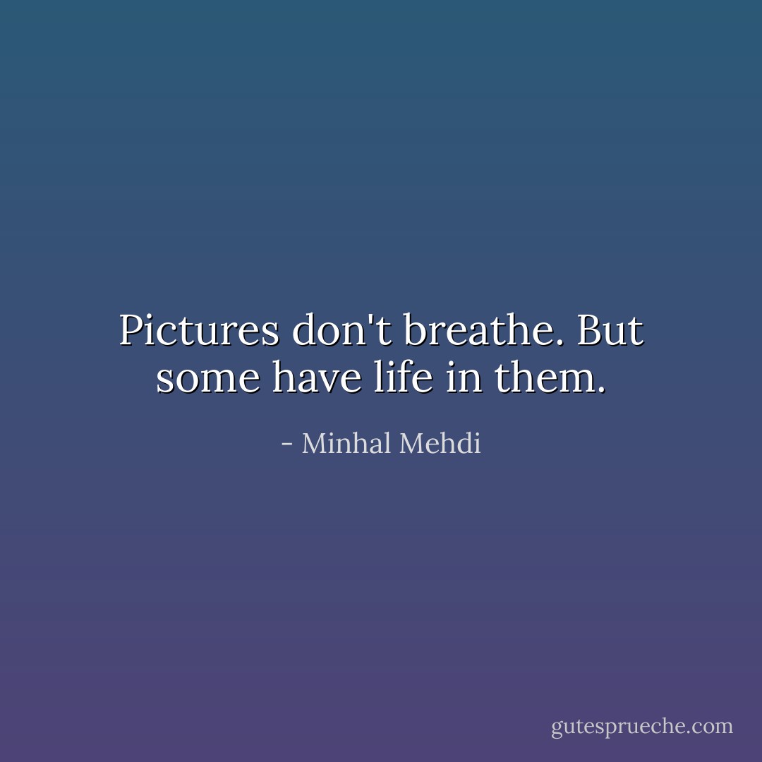 Pictures don't breathe. But some have life in them. - Minhal Mehdi