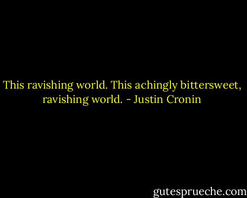 This ravishing world. This achingly bittersweet, ravishing world. - Justin Cronin