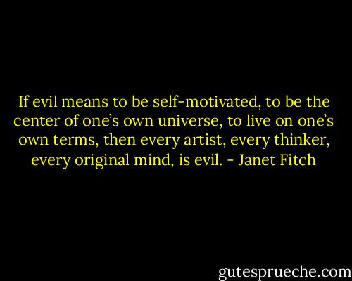 If evil means to be self-motivated, to be the center of one’s own universe, to live on one’s own terms, then every artist, every thinker, every original mind, is evil. - Janet Fitch