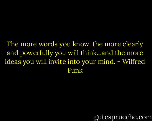 The more words you know, the more clearly and powerfully you will think...and the more ideas you will invite into your mind. - Wilfred Funk