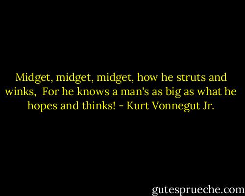 Midget, midget, midget, how he struts and winks, <br />For he knows a man's as big as what he hopes and thinks! - Kurt Vonnegut Jr.