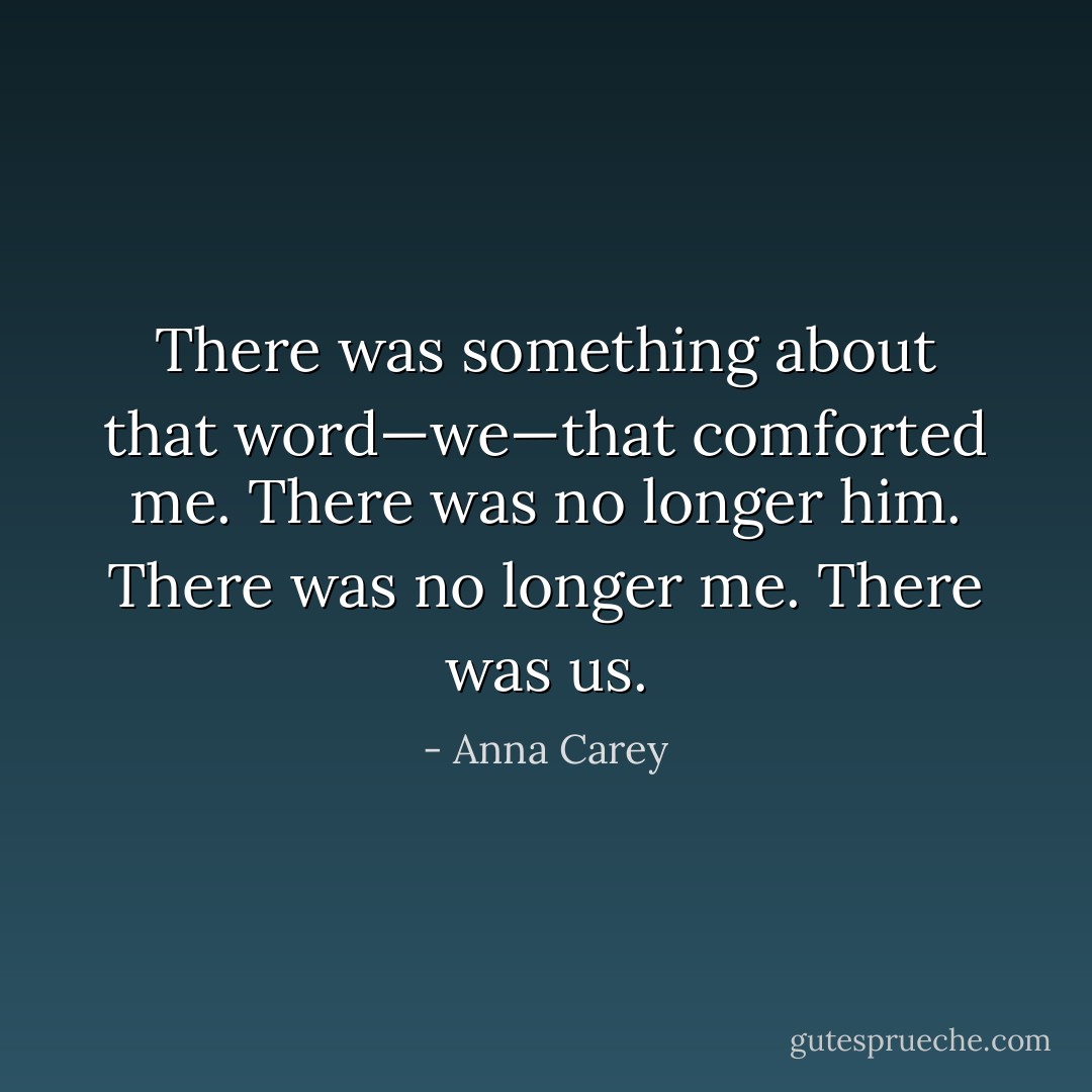 There was something about that<br />word—we—that comforted me. There was no longer him. There was no<br />longer me. There was us. - Anna Carey
