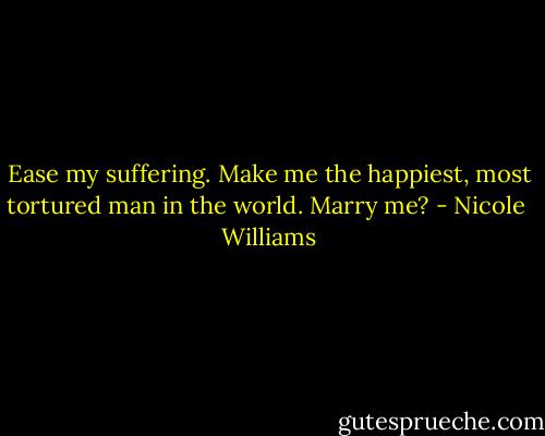 Ease my suffering. Make me the happiest, most tortured man in the world. Marry me? - Nicole  Williams