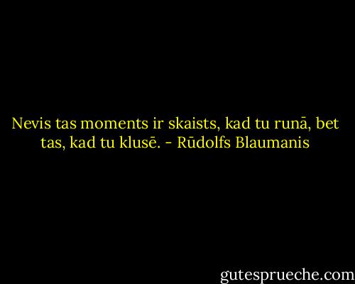 Nevis tas moments ir skaists, kad tu runā, bet tas, kad tu klusē. - Rūdolfs Blaumanis