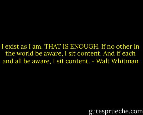 I exist as I am. THAT IS ENOUGH. If no other in the world be aware, I sit content. And if each and all be aware, I sit content. - Walt Whitman