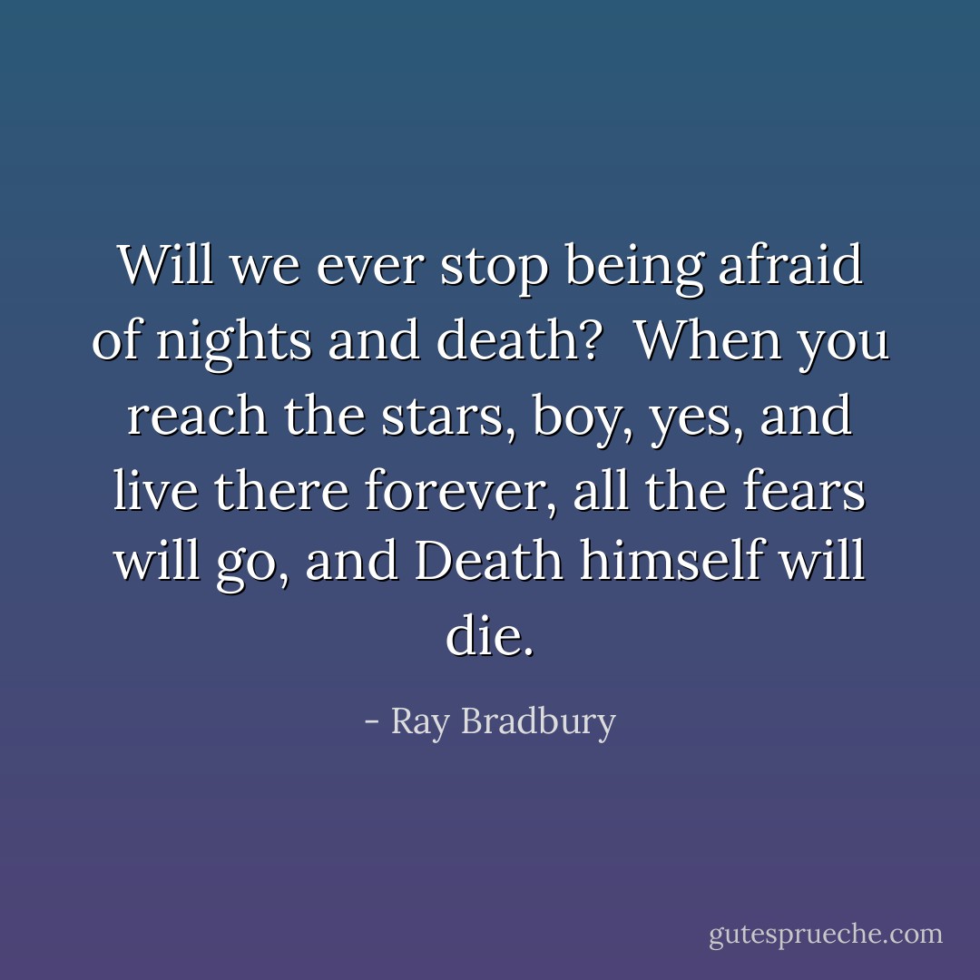Will we ever stop being afraid of nights and death?<br /><br />When you reach the stars, boy, yes, and live there forever, all the fears will go, and Death himself will die. - Ray Bradbury