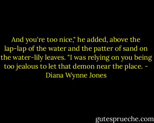 And you're too nice," he added, above the lap-lap of the water and the patter of sand on the water-lily leaves. "I was relying on you being too jealous to let that demon near the place. - Diana Wynne Jones