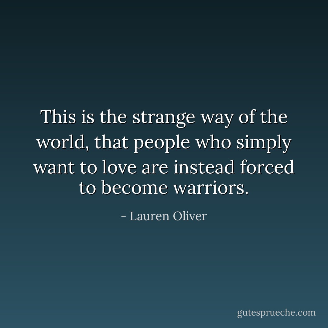 This is the strange way of the world, that people who simply want to love are instead forced to become warriors. - Lauren Oliver