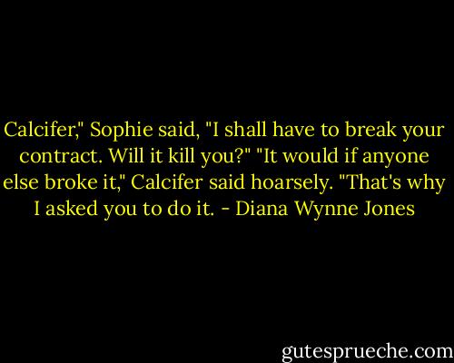 Calcifer," Sophie said, "I shall have to break your contract. Will it kill you?" "It would if anyone else broke it," Calcifer said hoarsely. "That's why I asked you to do it. - Diana Wynne Jones