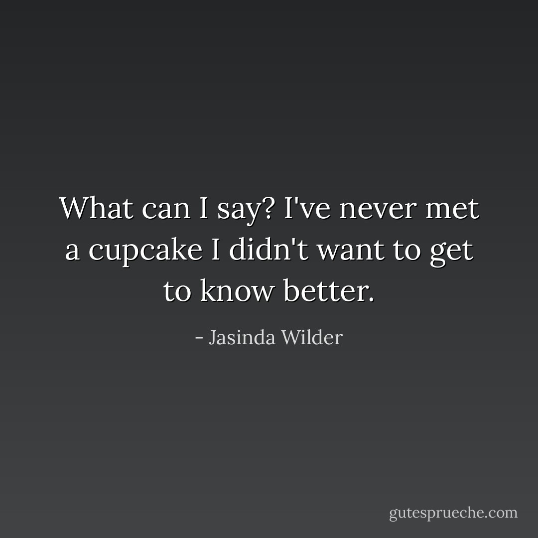 What can I say? I've never met a cupcake I didn't want to get to know better. - Jasinda Wilder