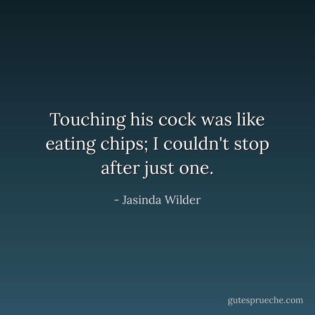 Touching his cock was like eating chips; I couldn't stop after just one. - Jasinda Wilder