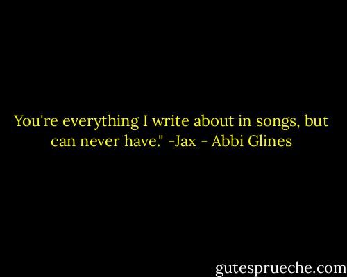 You're everything I write about in songs, but can never have." -Jax - Abbi Glines