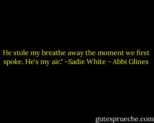 He stole my breathe away the moment we first spoke. He's my air." -Sadie White - Abbi Glines