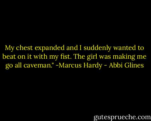 My chest expanded and I suddenly wanted to beat on it with my fist. The girl was making me go all caveman." -Marcus Hardy - Abbi Glines