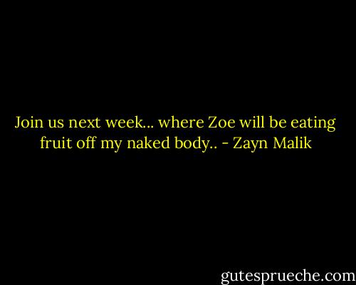 Join us next week... where Zoe will be eating fruit off my naked body.. - Zayn Malik