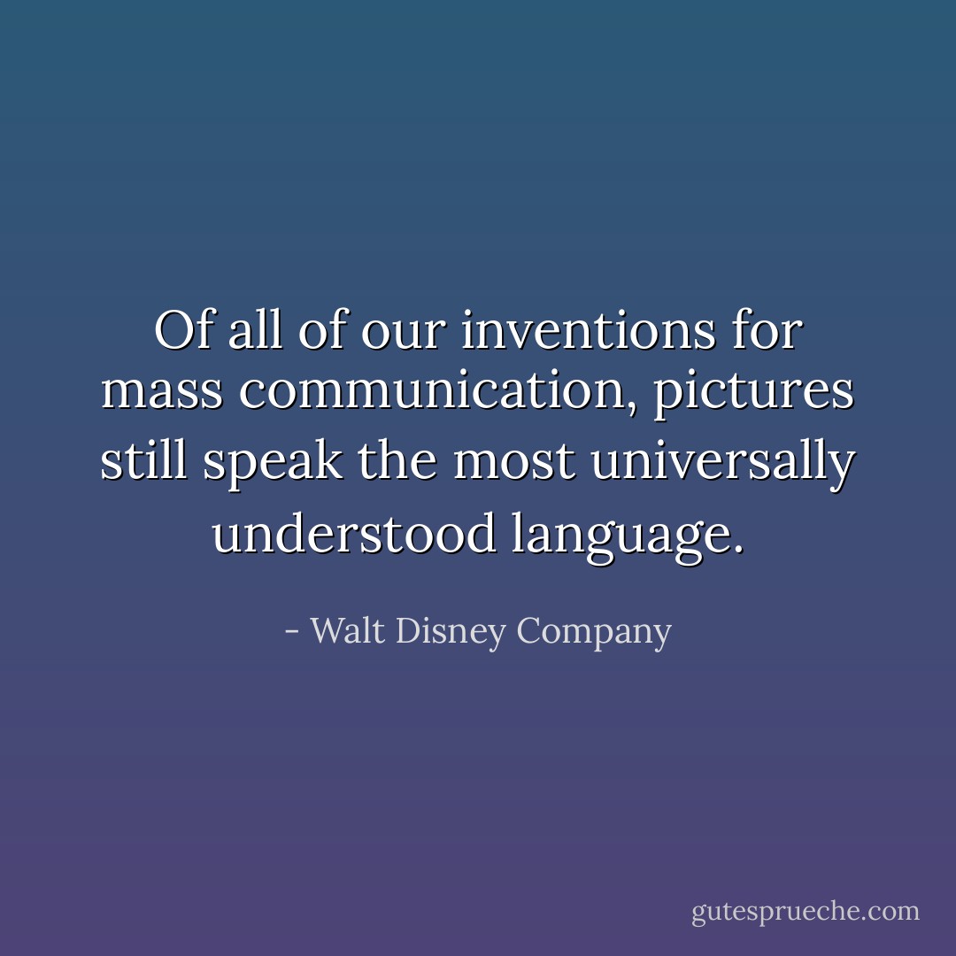 Of all of our inventions for mass communication, pictures still speak the most universally understood language. - Walt Disney Company