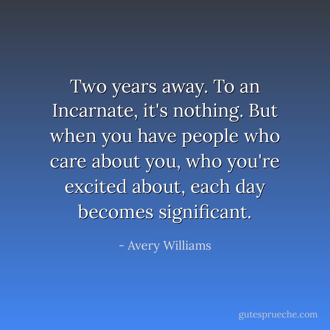 Two years away. To an Incarnate, it's nothing. But when you have people who care about you, who you're excited about, each day becomes significant. - Avery Williams