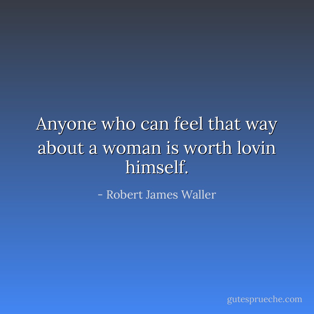 Anyone who can feel that way about a woman is worth lovin himself. - Robert James Waller