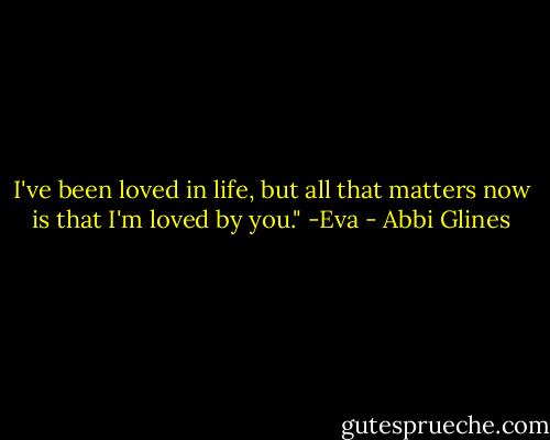 I've been loved in life, but all that matters now is that I'm loved by you." -Eva - Abbi Glines