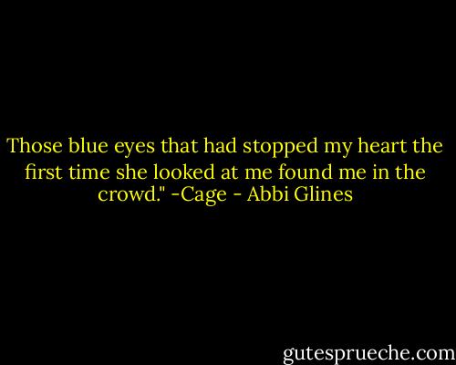 Those blue eyes that had stopped my heart the first time she looked at me found me in the crowd." -Cage - Abbi Glines