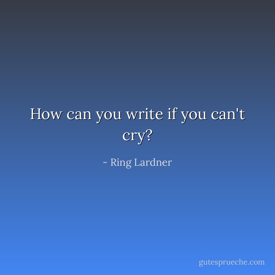 How can you write if you can't cry? - Ring Lardner