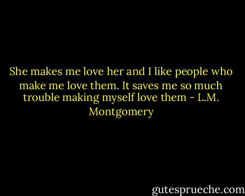 She makes me love her and I like people who make me love them. It saves me so much trouble making myself love them - L.M. Montgomery