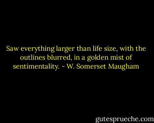 Saw everything larger than life size, with the outlines blurred, in a golden mist of sentimentality. - W. Somerset Maugham