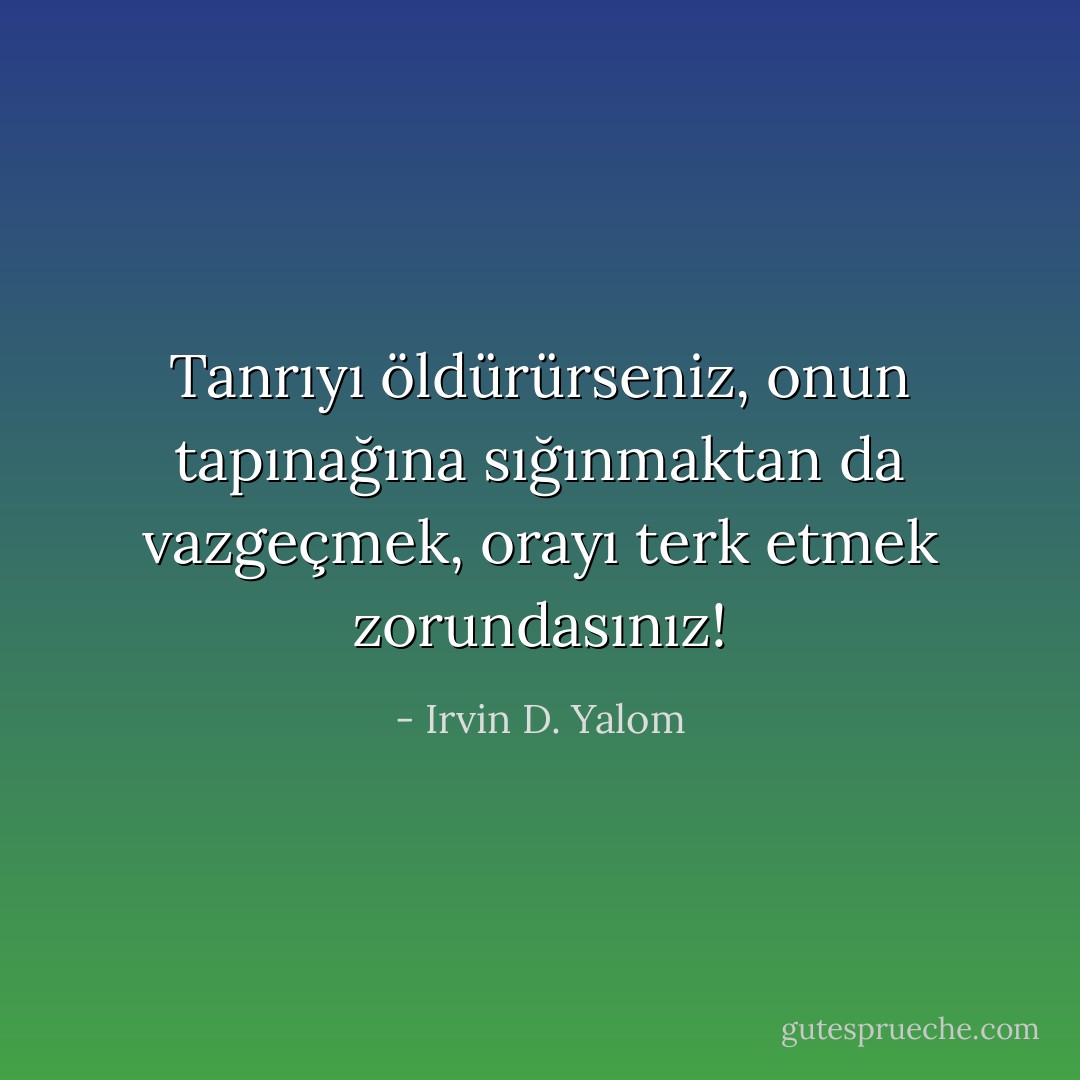 Tanrıyı öldürürseniz, onun tapınağına sığınmaktan da vazgeçmek, orayı terk etmek zorundasınız! - Irvin D. Yalom