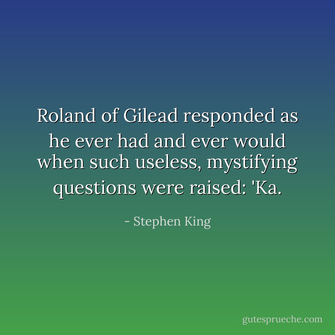Roland of Gilead responded as he ever had and ever would when such useless, mystifying questions were raised: 'Ka. - Stephen King