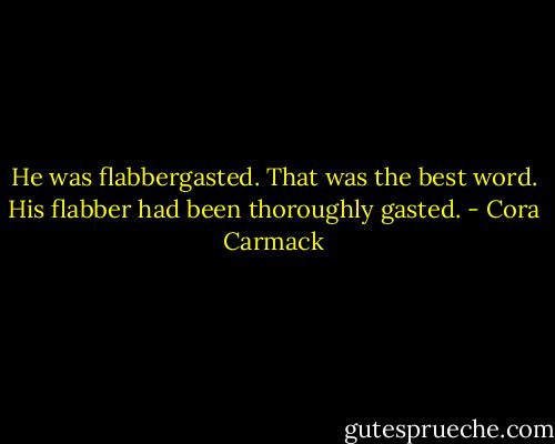 He was flabbergasted. That was the best word. His flabber had been thoroughly gasted. - Cora Carmack