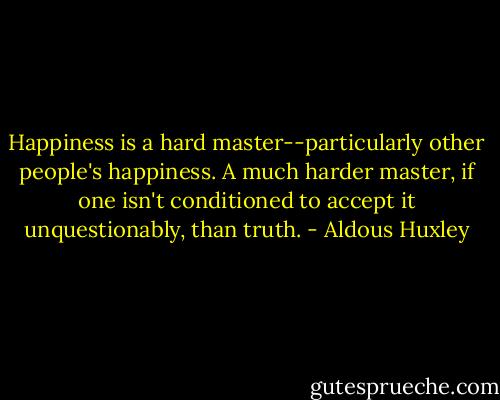 Happiness is a hard master--particularly other people's happiness. A much harder master, if one isn't conditioned to accept it unquestionably, than truth. - Aldous Huxley