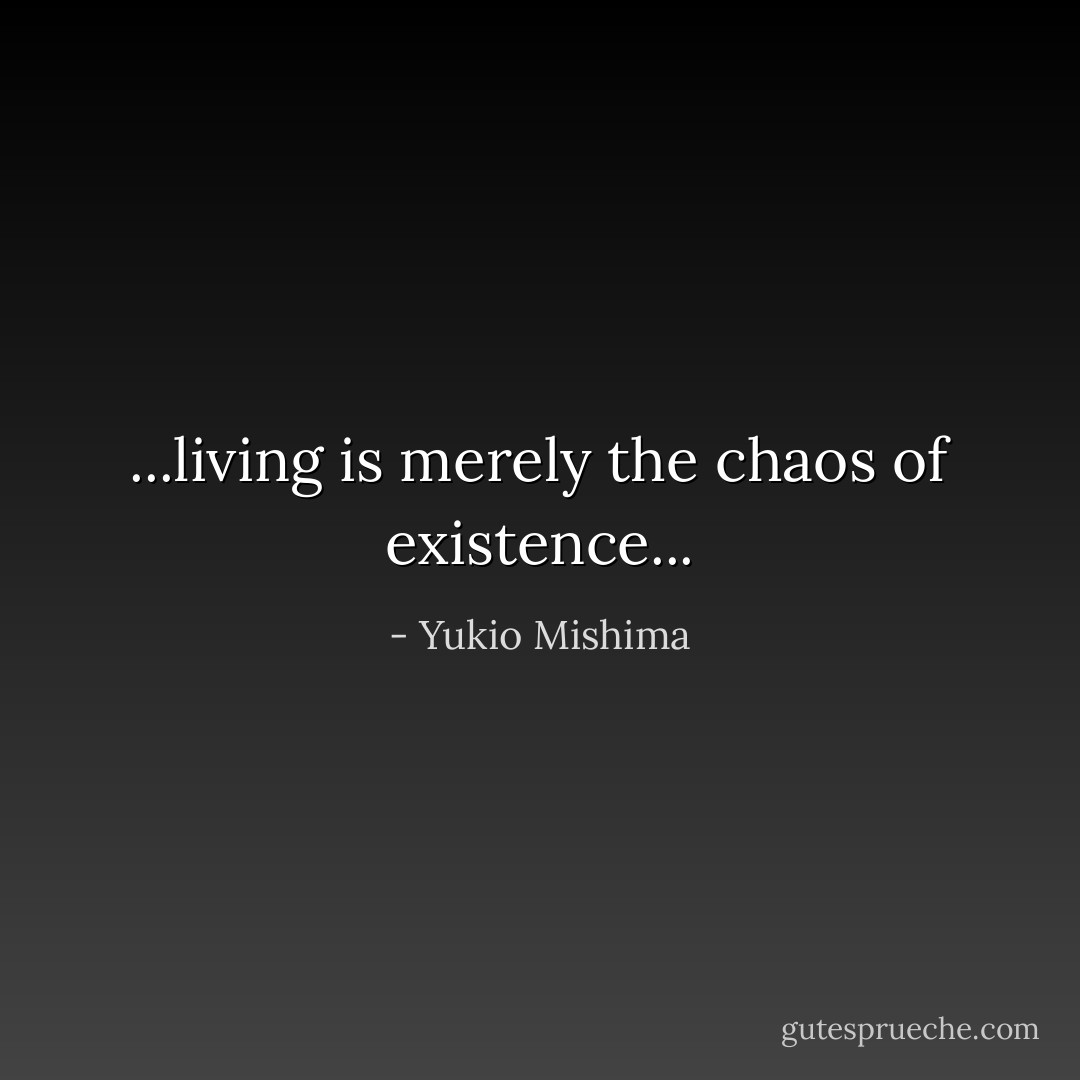 ...living is merely the chaos of existence... - Yukio Mishima