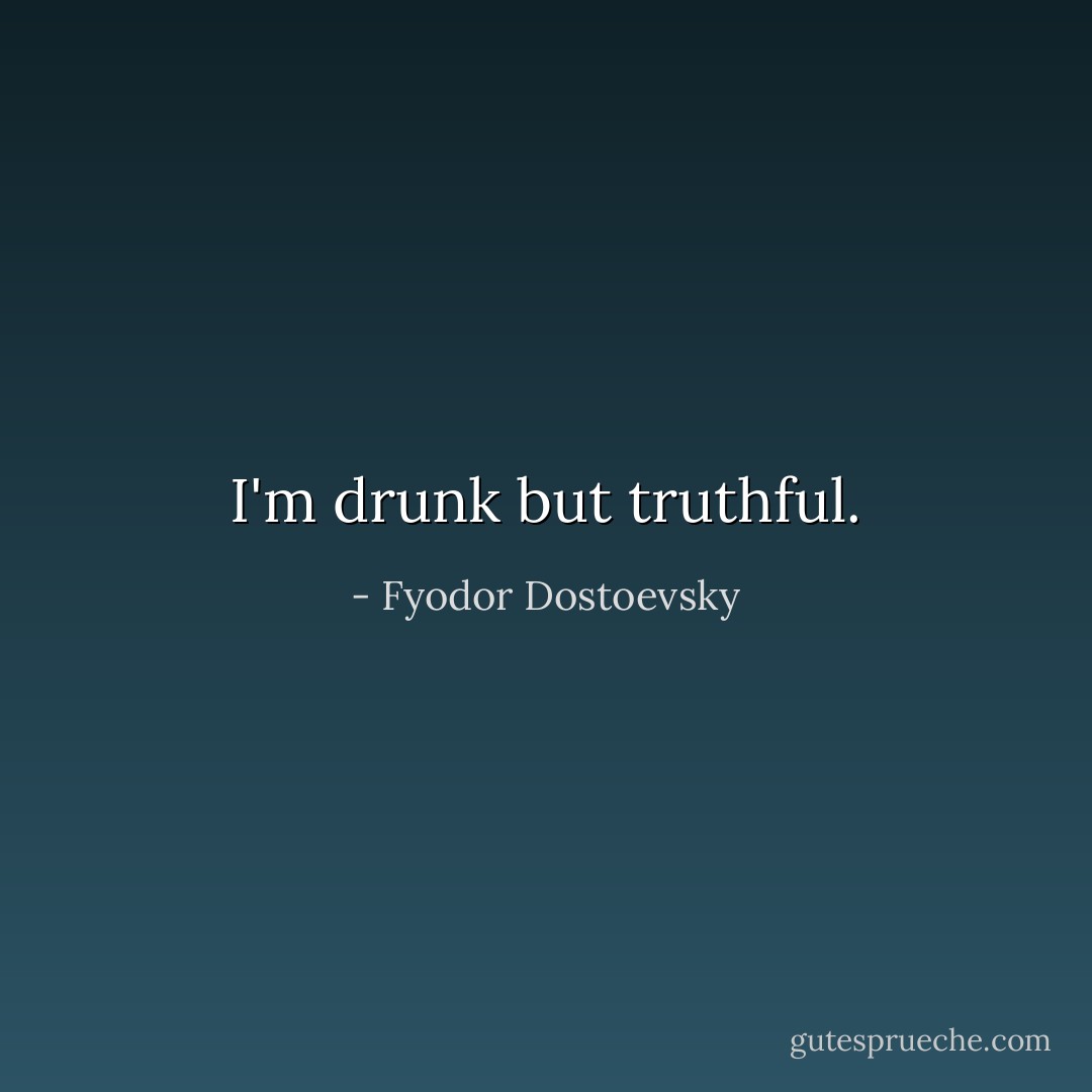 I'm drunk but truthful. - Fyodor Dostoevsky