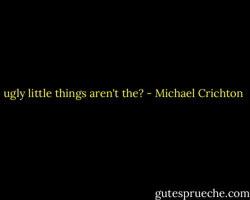 ugly little things aren't the? - Michael Crichton