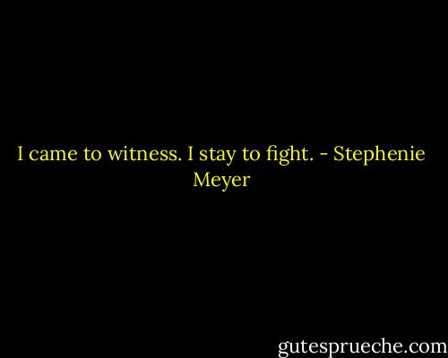 I came to witness. I stay to fight. - Stephenie Meyer