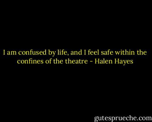 I am confused by life, and I feel safe within the confines of the theatre - Halen Hayes