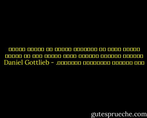 عندما ينزل بك البلاء، اقترب من الناس الذين يحبونك والذين يمكنهم تحمل آلامك دون أن يلقوا على مسامعك بالنصائح والآراء. - Daniel Gottlieb