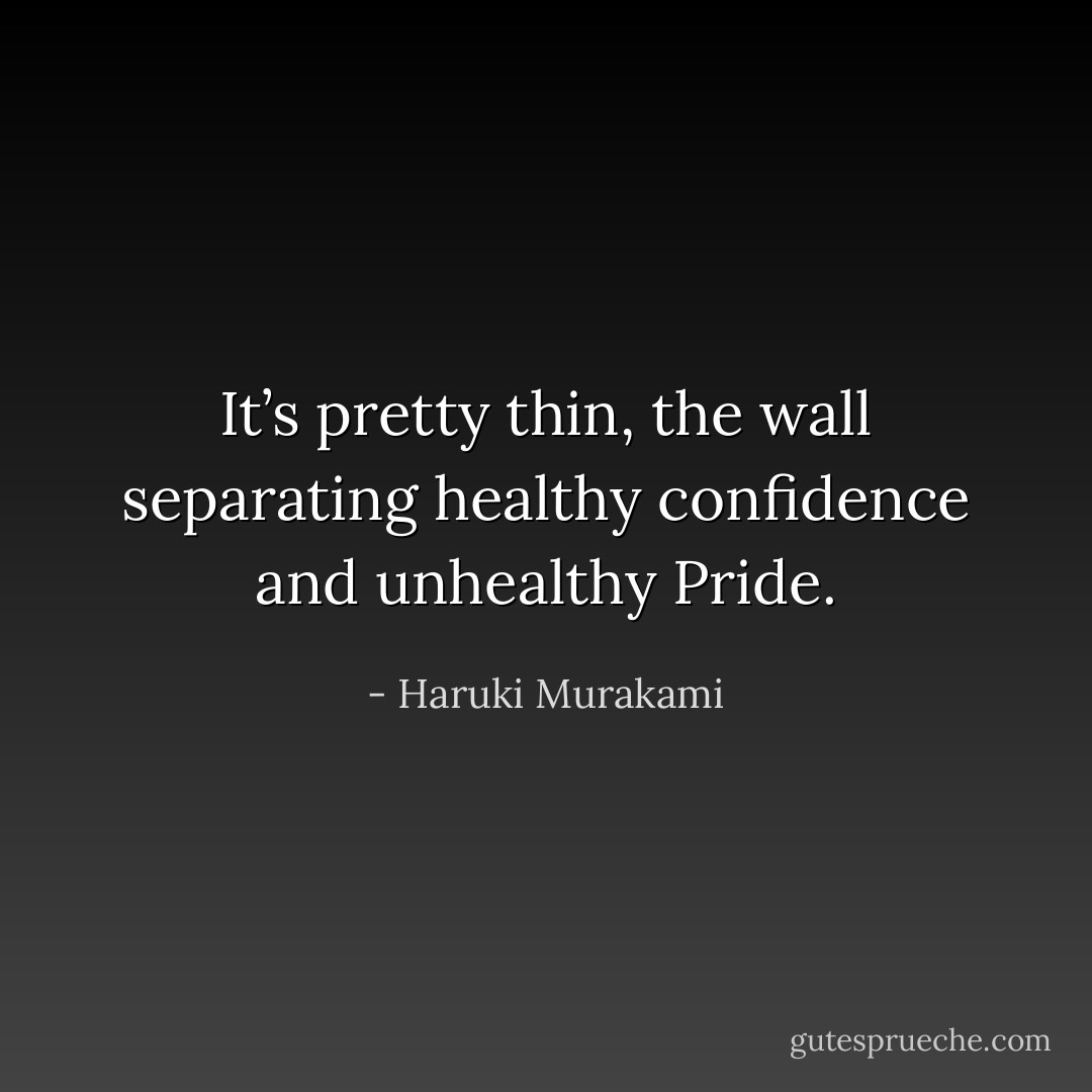 It’s pretty thin, the wall separating healthy confidence and unhealthy Pride. - Haruki Murakami