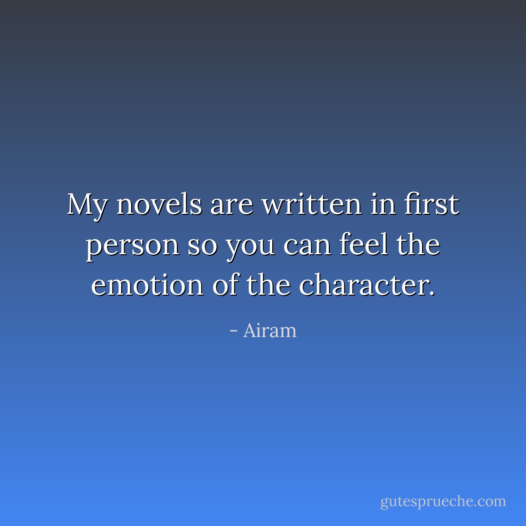 My novels are written in first person so you can feel the emotion of the character. - Airam
