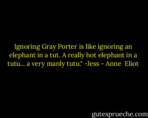 Ignoring Gray Porter is like ignoring an elephant in a tut. A really hot elephant in a tutu... a very manly tutu." -Jess - Anne  Eliot