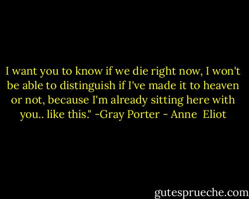 I want you to know if we die right now, I won't be able to distinguish if I've made it to heaven or not, because I'm already sitting here with you.. like this." -Gray Porter - Anne  Eliot