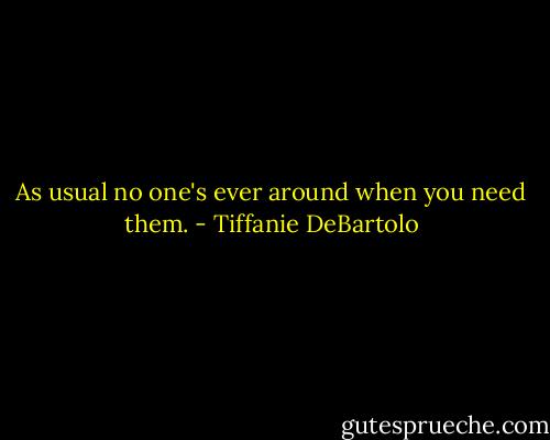 As usual no one's ever around when you need them. - Tiffanie DeBartolo