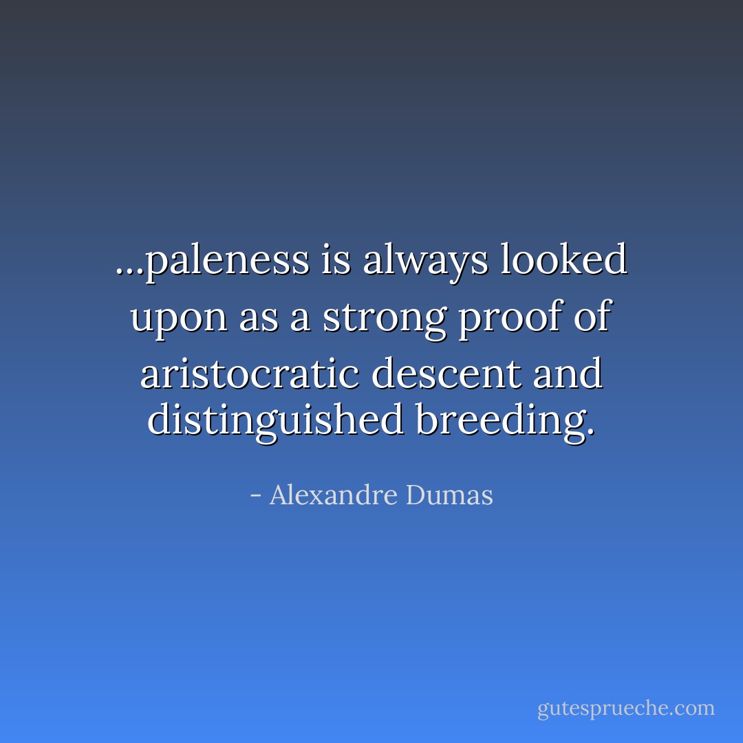 ...paleness is always looked upon as a strong proof of aristocratic descent and distinguished breeding. - Alexandre Dumas