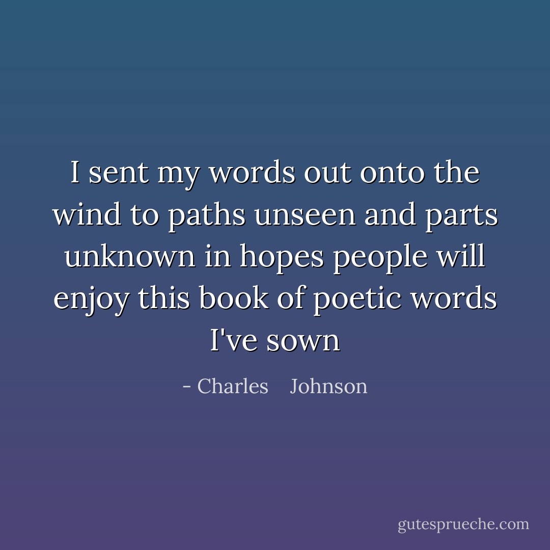 I sent my words out onto the wind<br />to paths unseen and parts unknown<br />in hopes people will enjoy<br />this book of poetic words I've sown - Charles    Johnson