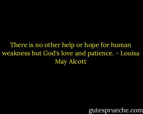 There is no other help or hope for human weakness but God's love and patience. - Louisa May Alcott
