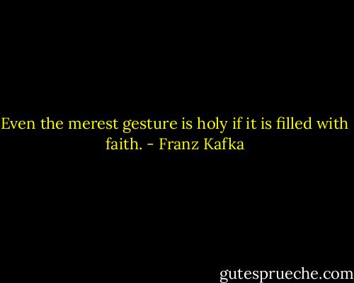 Even the merest gesture is holy if it is filled with faith. - Franz Kafka