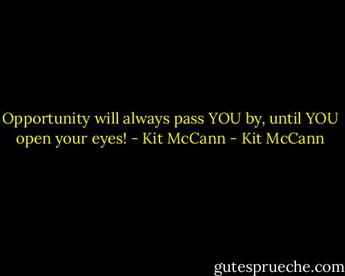 Opportunity will always pass YOU by, until YOU open your eyes! - Kit McCann - Kit McCann