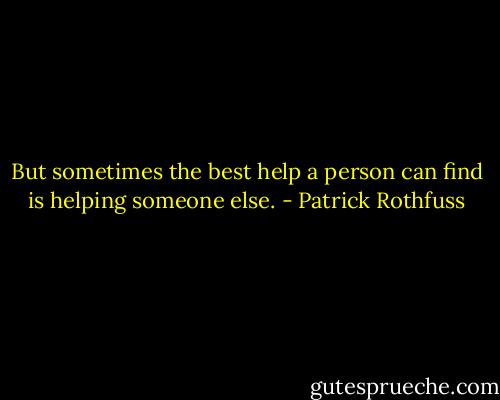 But sometimes the best help a person can find is helping someone else. - Patrick Rothfuss