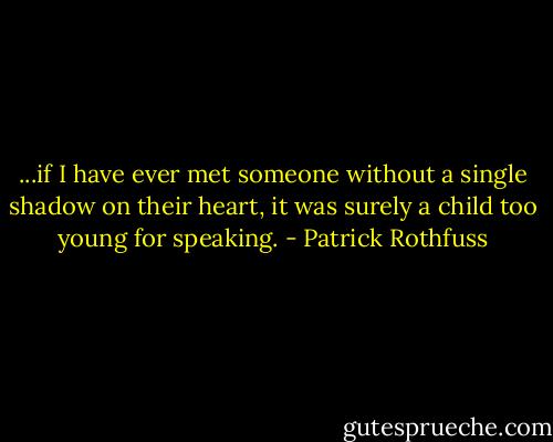 ...if I have ever met someone without a single shadow on their heart, it was surely a child too young for speaking. - Patrick Rothfuss