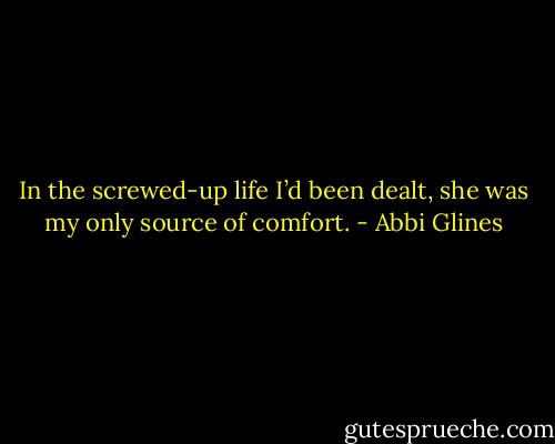 In the screwed-up life I’d been dealt, she was my only source of comfort. - Abbi Glines